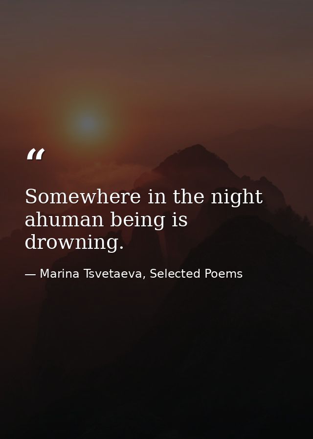 Somewhere in the night ahuman being is drowning. — Marina Tsvetaeva, Selected Poems