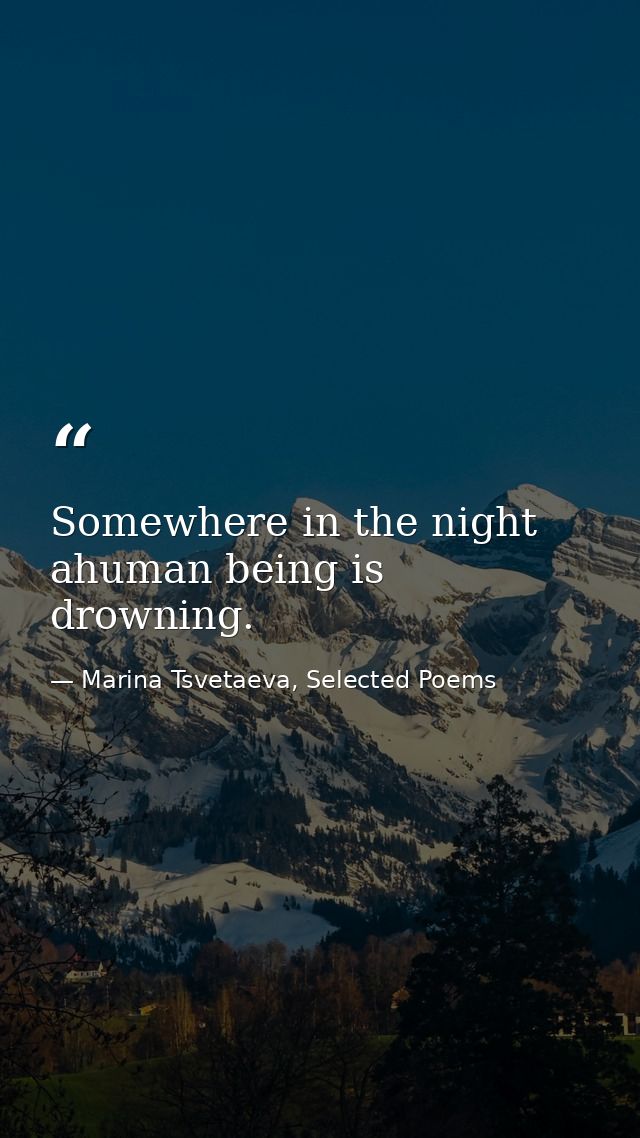 Somewhere in the night ahuman being is drowning. — Marina Tsvetaeva, Selected Poems