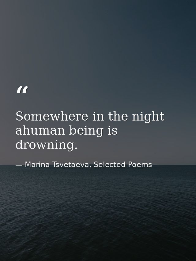 Somewhere in the night ahuman being is drowning. — Marina Tsvetaeva, Selected Poems