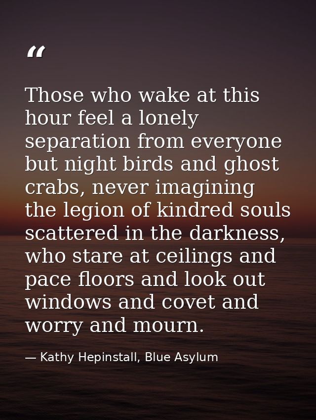Those who wake at this hour feel a lonely separation from everyone but night birds and ghost crabs, never imagining the  — Kathy Hepinstall, Blue Asylum