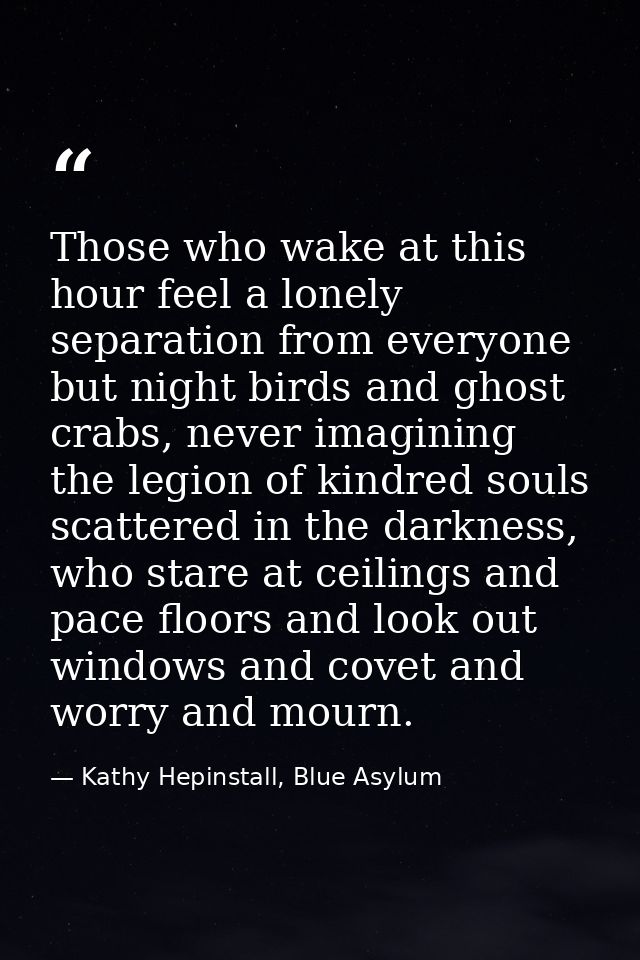 Those who wake at this hour feel a lonely separation from everyone but night birds and ghost crabs, never imagining the  — Kathy Hepinstall, Blue Asylum