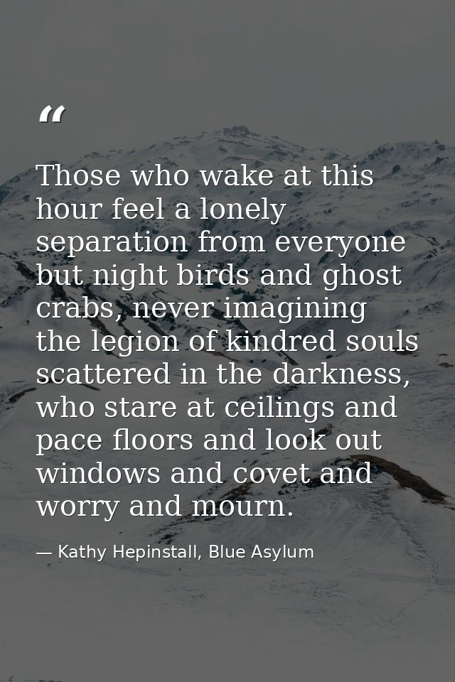 Those who wake at this hour feel a lonely separation from everyone but night birds and ghost crabs, never imagining the  — Kathy Hepinstall, Blue Asylum