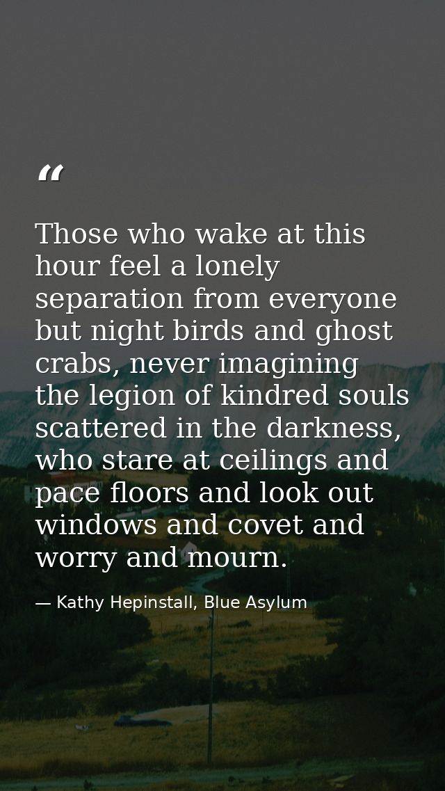 Those who wake at this hour feel a lonely separation from everyone but night birds and ghost crabs, never imagining the  — Kathy Hepinstall, Blue Asylum