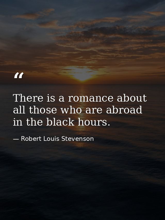 There is a romance about all those who are abroad in the black hours. — Robert Louis Stevenson