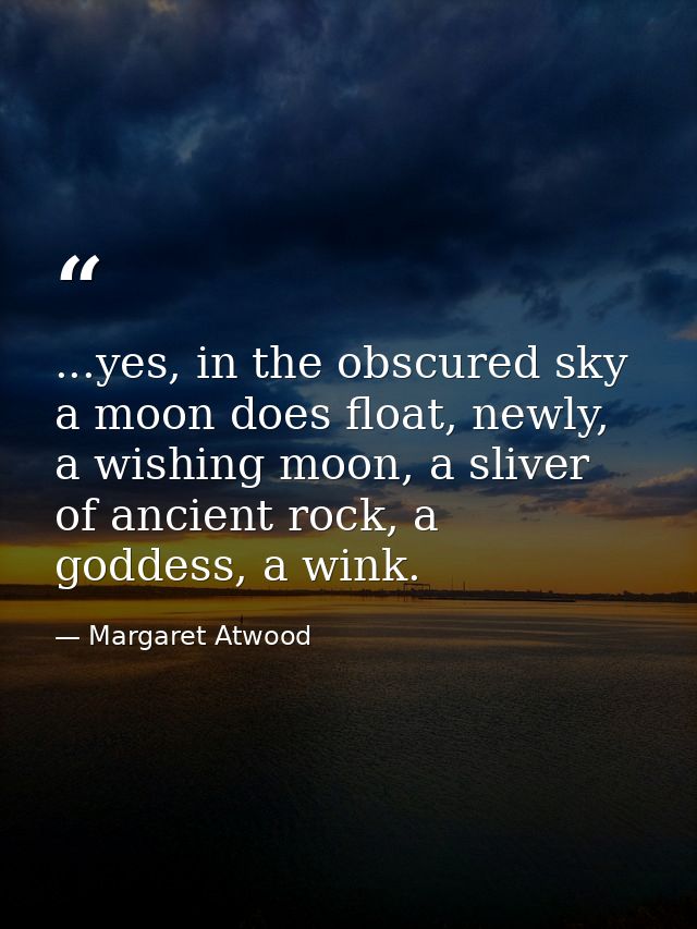 ...yes, in the obscured sky a moon does float, newly, a wishing moon, a sliver of ancient rock, a goddess, a wink. — Margaret Atwood