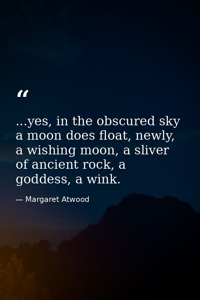 ...yes, in the obscured sky a moon does float, newly, a wishing moon, a sliver of ancient rock, a goddess, a wink. — Margaret Atwood