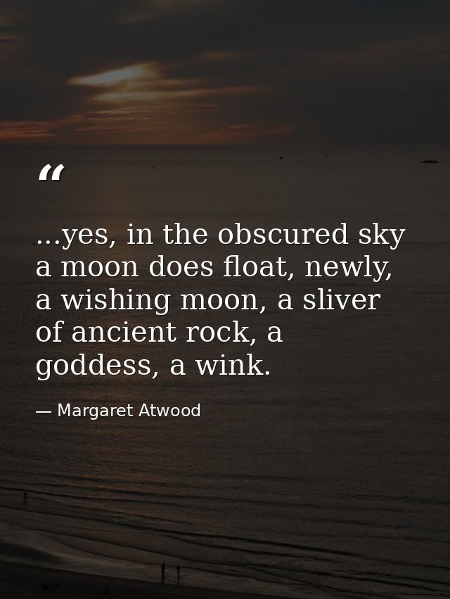 ...yes, in the obscured sky a moon does float, newly, a wishing moon, a sliver of ancient rock, a goddess, a wink. — Margaret Atwood