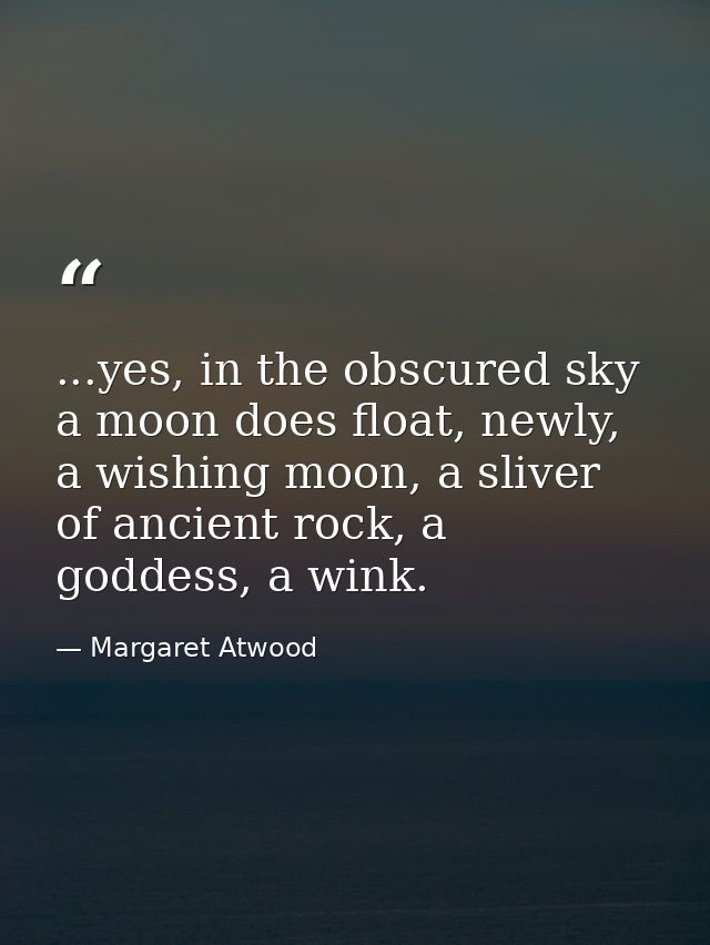...yes, in the obscured sky a moon does float, newly, a wishing moon, a sliver of ancient rock, a goddess, a wink. — Margaret Atwood