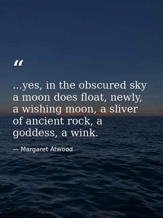 ...yes, in the obscured sky a moon does float, newly, a wishing moon, a sliver of ancient rock, a goddess, a wink. — Margaret Atwood