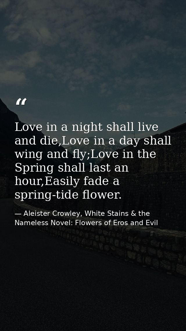 Love in a night shall live and die,Love in a day shall wing and fly;Love in the Spring shall last an hour,Easily fade a  — Aleister Crowley, White Stains & the Nameless Novel: Flowers of Eros and Evil