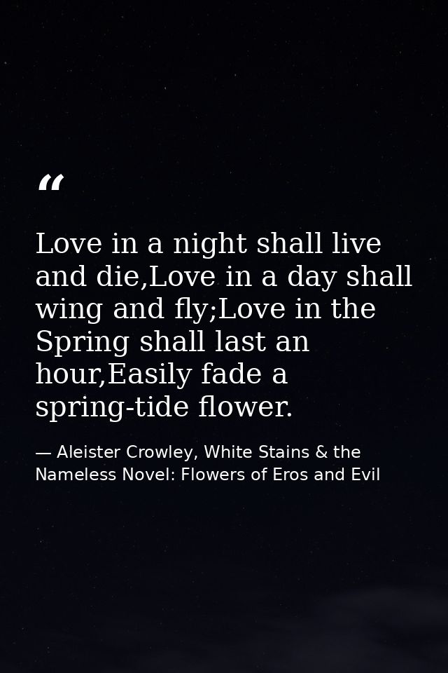 Love in a night shall live and die,Love in a day shall wing and fly;Love in the Spring shall last an hour,Easily fade a  — Aleister Crowley, White Stains & the Nameless Novel: Flowers of Eros and Evil