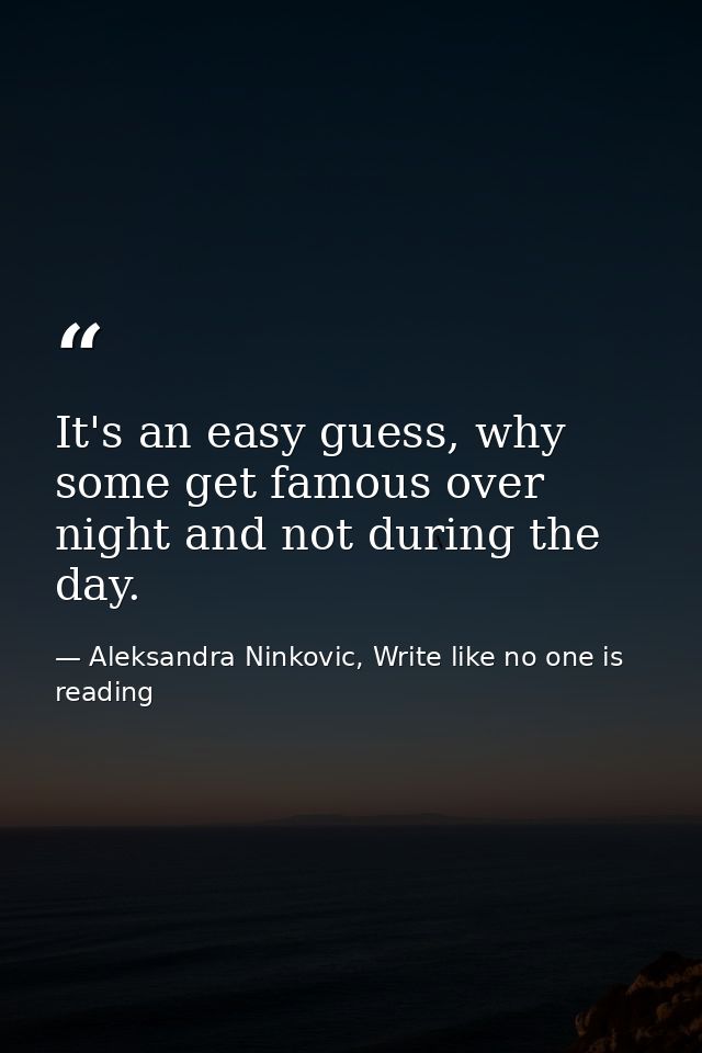 It's an easy guess, why some get famous over night and not during the day. — Aleksandra Ninkovic, Write like no one is reading