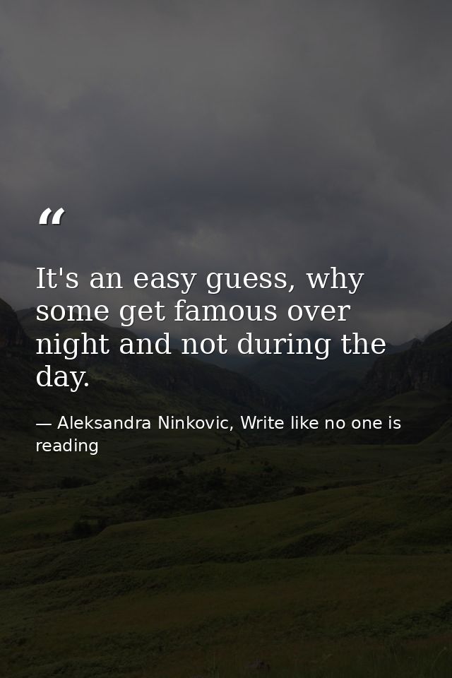 It's an easy guess, why some get famous over night and not during the day. — Aleksandra Ninkovic, Write like no one is reading