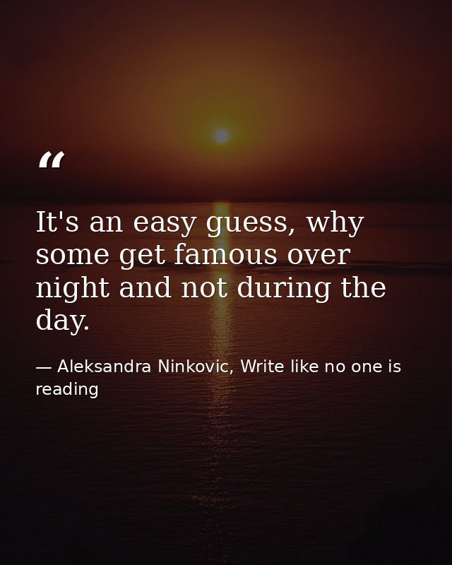 It's an easy guess, why some get famous over night and not during the day. — Aleksandra Ninkovic, Write like no one is reading