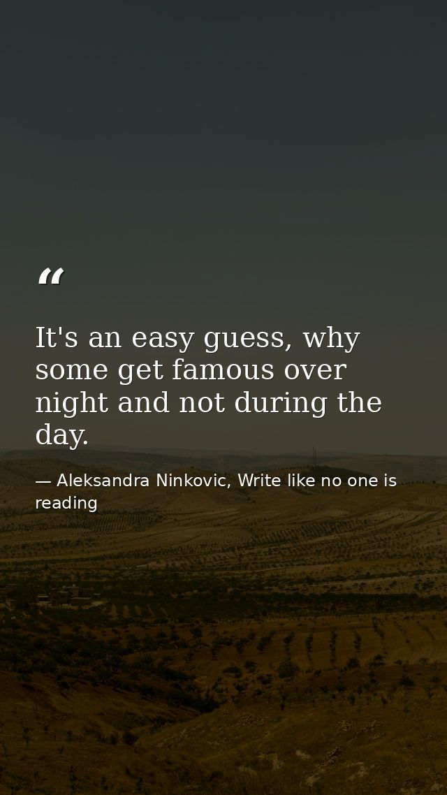 It's an easy guess, why some get famous over night and not during the day. — Aleksandra Ninkovic, Write like no one is reading