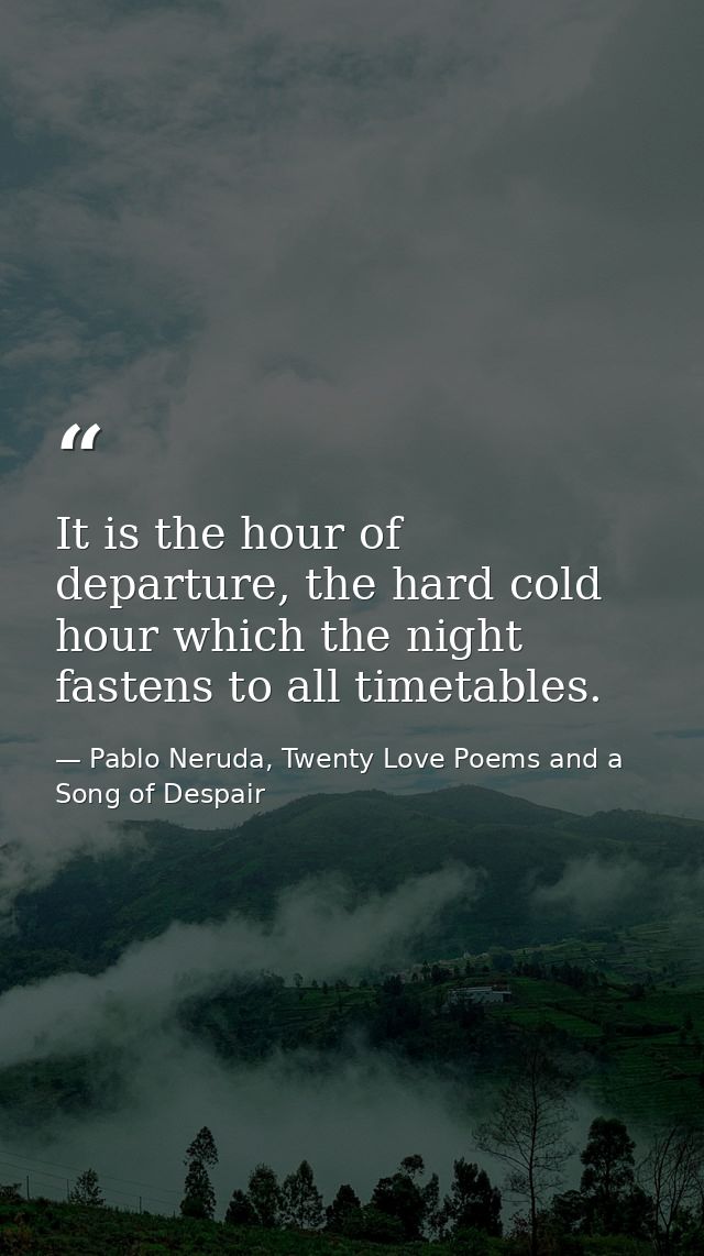 It is the hour of departure, the hard cold hour which the night fastens to all timetables. — Pablo Neruda, Twenty Love Poems and a Song of Despair