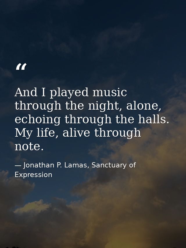 And I played music through the night, alone, echoing through the halls. My life, alive through note. — Jonathan P. Lamas, Sanctuary of Expression