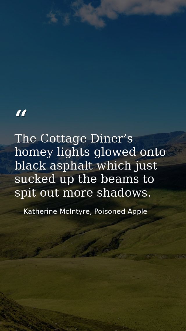 The Cottage Diner’s homey lights glowed onto black asphalt which just sucked up the beams to spit out more shadows. — Katherine McIntyre, Poisoned Apple
