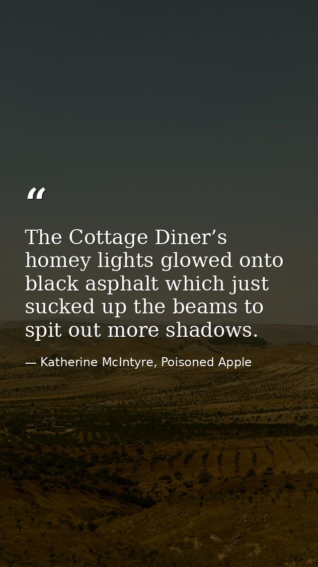 The Cottage Diner’s homey lights glowed onto black asphalt which just sucked up the beams to spit out more shadows. — Katherine McIntyre, Poisoned Apple