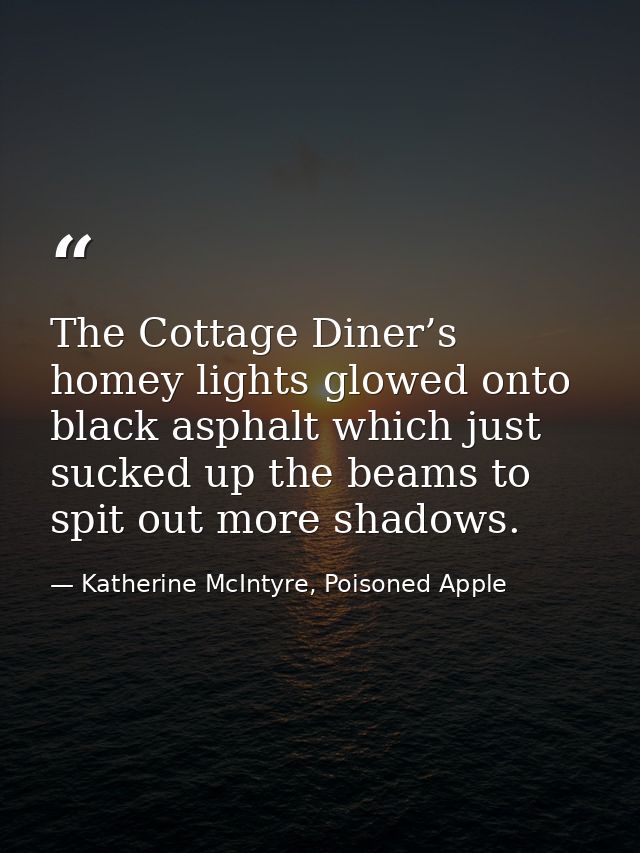 The Cottage Diner’s homey lights glowed onto black asphalt which just sucked up the beams to spit out more shadows. — Katherine McIntyre, Poisoned Apple