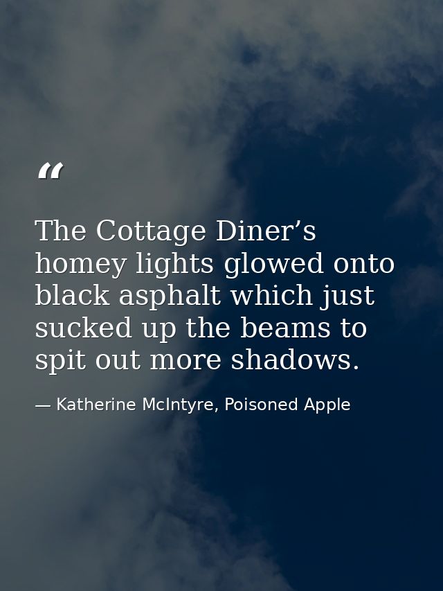The Cottage Diner’s homey lights glowed onto black asphalt which just sucked up the beams to spit out more shadows. — Katherine McIntyre, Poisoned Apple