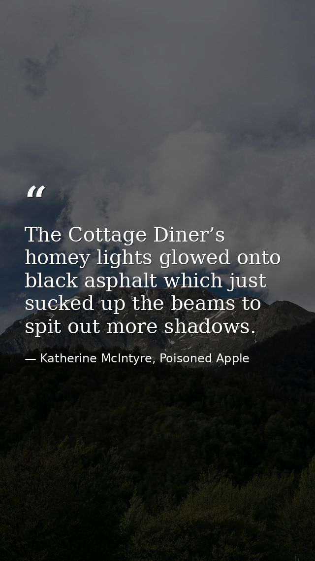 The Cottage Diner’s homey lights glowed onto black asphalt which just sucked up the beams to spit out more shadows. — Katherine McIntyre, Poisoned Apple