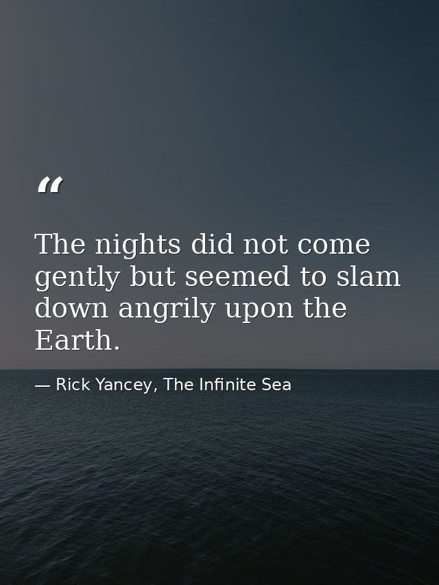 The nights did not come gently but seemed to slam down angrily upon the Earth. — Rick Yancey, The Infinite Sea