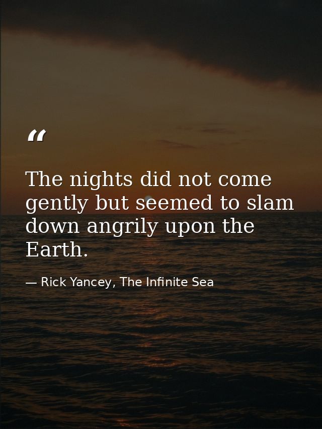 The nights did not come gently but seemed to slam down angrily upon the Earth. — Rick Yancey, The Infinite Sea