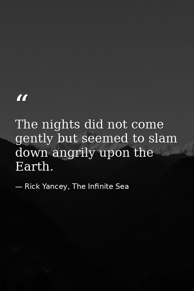 The nights did not come gently but seemed to slam down angrily upon the Earth. — Rick Yancey, The Infinite Sea