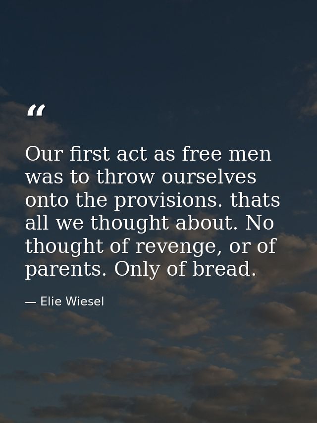 Our first act as free men was to throw ourselves onto the provisions. thats all we thought about. No thought of revenge, — Elie Wiesel