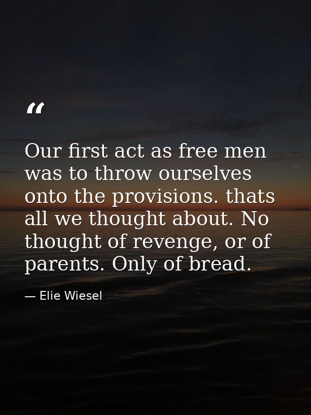 Our first act as free men was to throw ourselves onto the provisions. thats all we thought about. No thought of revenge, — Elie Wiesel