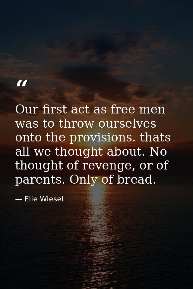 Our first act as free men was to throw ourselves onto the provisions. thats all we thought about. No thought of revenge, — Elie Wiesel