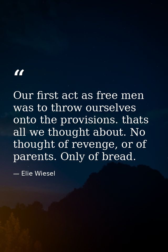 Our first act as free men was to throw ourselves onto the provisions. thats all we thought about. No thought of revenge, — Elie Wiesel