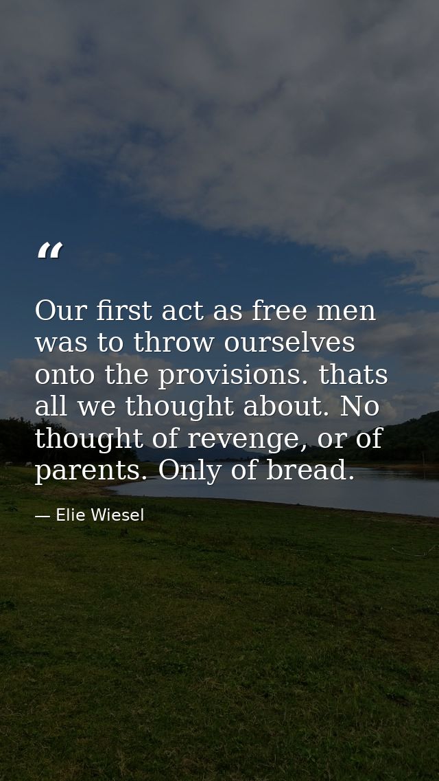 Our first act as free men was to throw ourselves onto the provisions. thats all we thought about. No thought of revenge, — Elie Wiesel