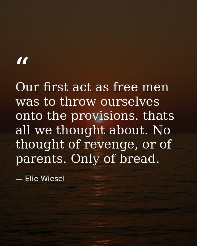 Our first act as free men was to throw ourselves onto the provisions. thats all we thought about. No thought of revenge, — Elie Wiesel