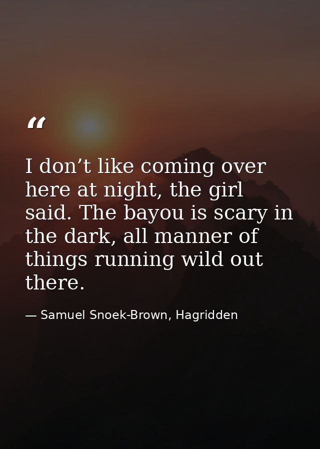 I don’t like coming over here at night, the girl said. The bayou is scary in the dark, all manner of things running wild — Samuel Snoek-Brown, Hagridden