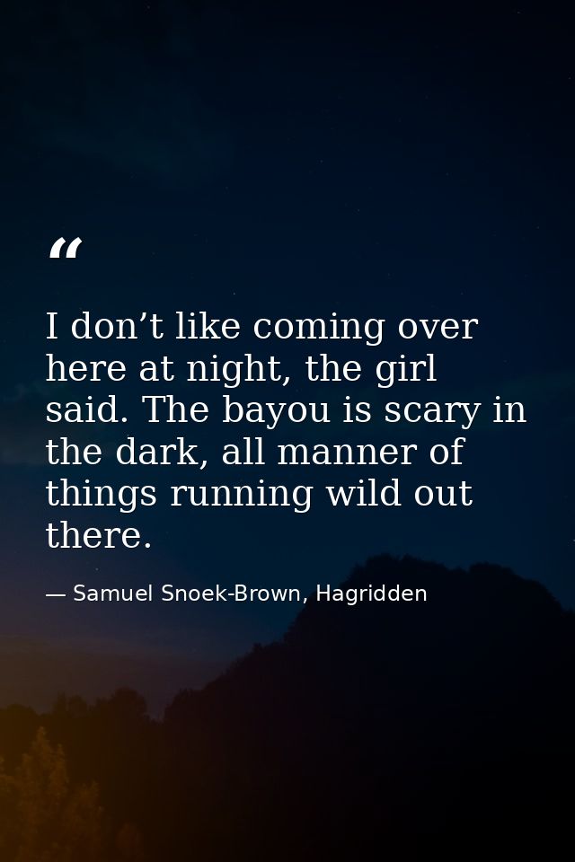 I don’t like coming over here at night, the girl said. The bayou is scary in the dark, all manner of things running wild — Samuel Snoek-Brown, Hagridden