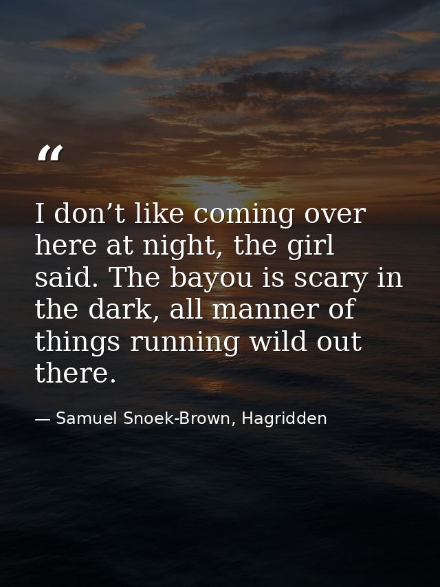 I don’t like coming over here at night, the girl said. The bayou is scary in the dark, all manner of things running wild — Samuel Snoek-Brown, Hagridden