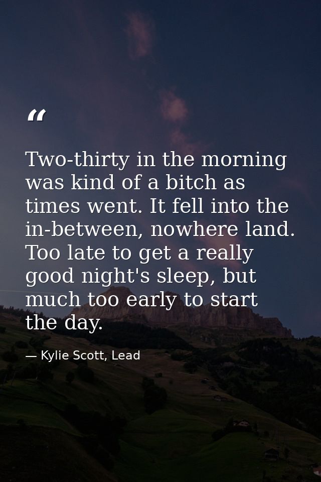 Two-thirty in the morning was kind of a bitch as times went. It fell into the in-between, nowhere land. Too late to get  — Kylie Scott, Lead