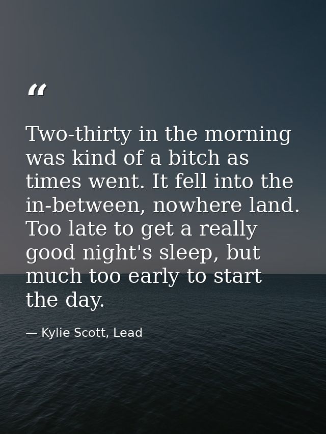 Two-thirty in the morning was kind of a bitch as times went. It fell into the in-between, nowhere land. Too late to get  — Kylie Scott, Lead