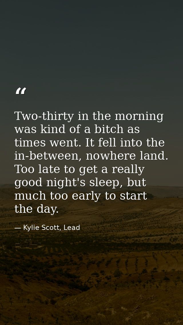 Two-thirty in the morning was kind of a bitch as times went. It fell into the in-between, nowhere land. Too late to get  — Kylie Scott, Lead