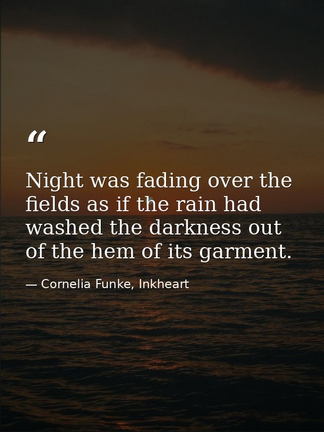 Night was fading over the fields as if the rain had washed the darkness out of the hem of its garment. — Cornelia Funke, Inkheart