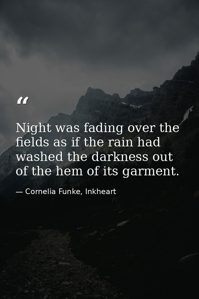 Night was fading over the fields as if the rain had washed the darkness out of the hem of its garment. — Cornelia Funke, Inkheart