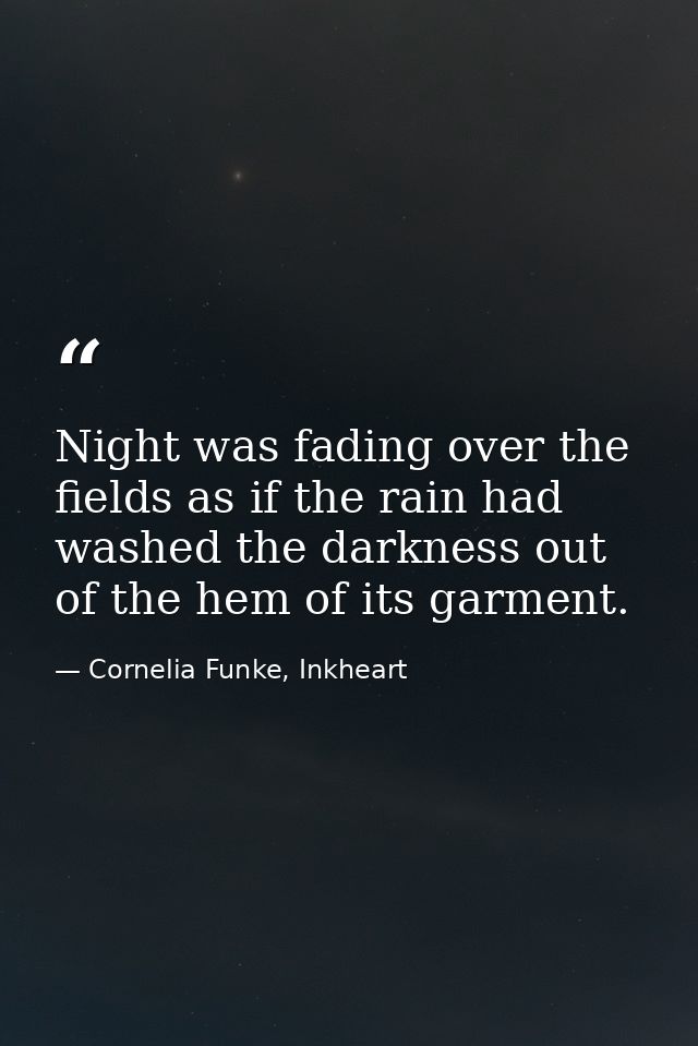 Night was fading over the fields as if the rain had washed the darkness out of the hem of its garment. — Cornelia Funke, Inkheart