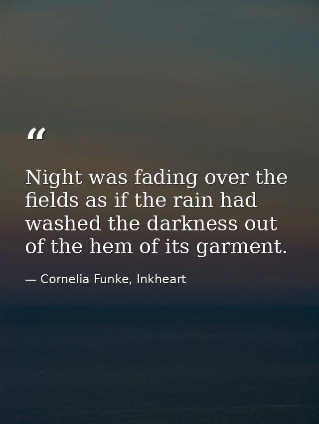 Night was fading over the fields as if the rain had washed the darkness out of the hem of its garment. — Cornelia Funke, Inkheart