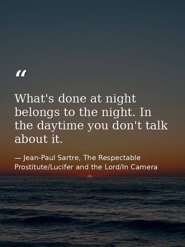 What's done at night belongs to the night. In the daytime you don't talk about it. — Jean-Paul Sartre, The Respectable Prostitute/Lucifer and the Lord/In Camera