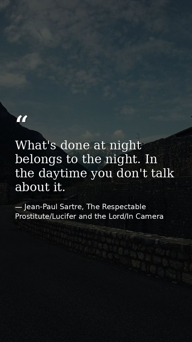What's done at night belongs to the night. In the daytime you don't talk about it. — Jean-Paul Sartre, The Respectable Prostitute/Lucifer and the Lord/In Camera