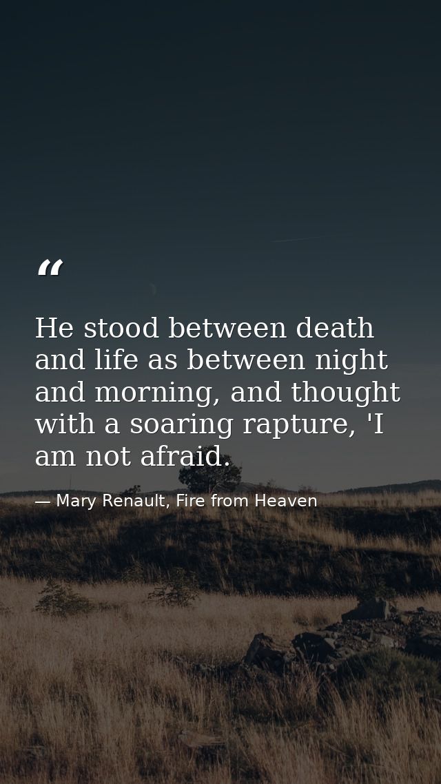 He stood between death and life as between night and morning, and thought with a soaring rapture, 'I am not afraid. — Mary Renault, Fire from Heaven
