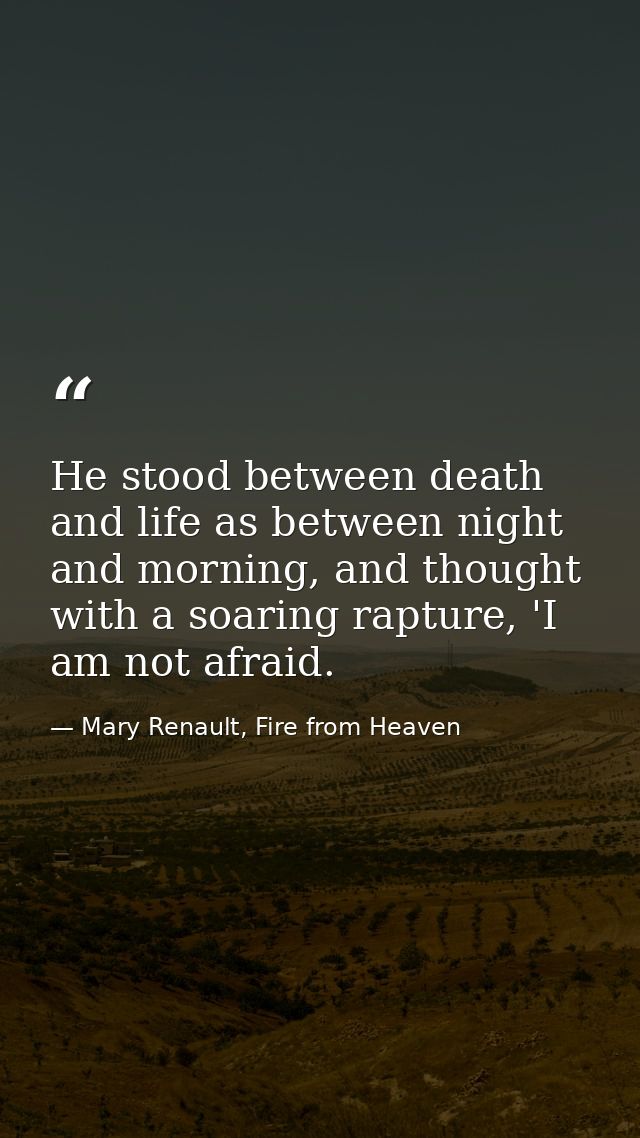 He stood between death and life as between night and morning, and thought with a soaring rapture, 'I am not afraid. — Mary Renault, Fire from Heaven