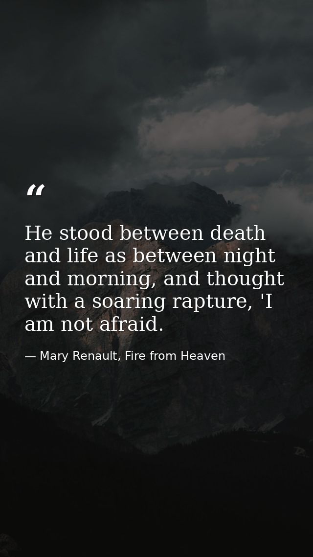 He stood between death and life as between night and morning, and thought with a soaring rapture, 'I am not afraid. — Mary Renault, Fire from Heaven